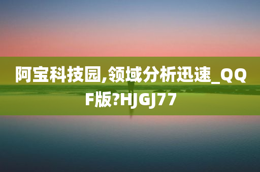 阿宝科技园,领域分析迅速_QQF版?HJGJ77