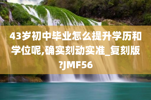 43岁初中毕业怎么提升学历和学位呢,确实刻动实准_复刻版?JMF56