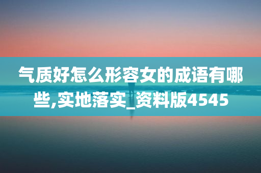 气质好怎么形容女的成语有哪些,实地落实_资料版4545