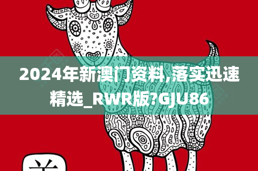 2024年新澳门资料,落实迅速精选_RWR版?GJU86