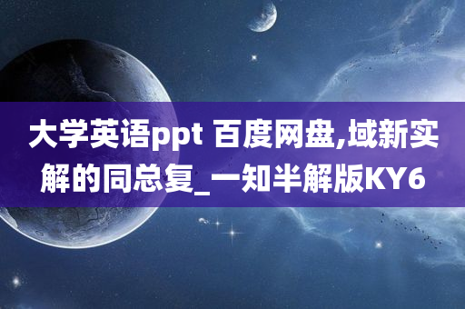 大学英语ppt 百度网盘,域新实解的同总复_一知半解版KY6