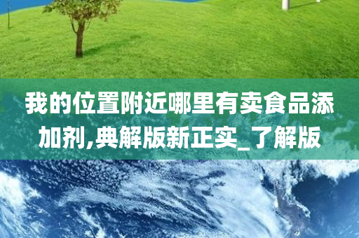 我的位置附近哪里有卖食品添加剂,典解版新正实_了解版