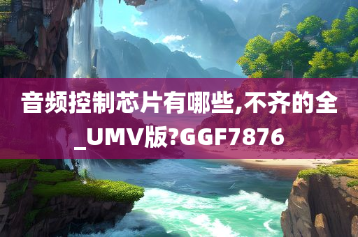 音频控制芯片有哪些,不齐的全_UMV版?GGF7876