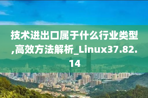 技术进出口属于什么行业类型,高效方法解析_Linux37.82.14