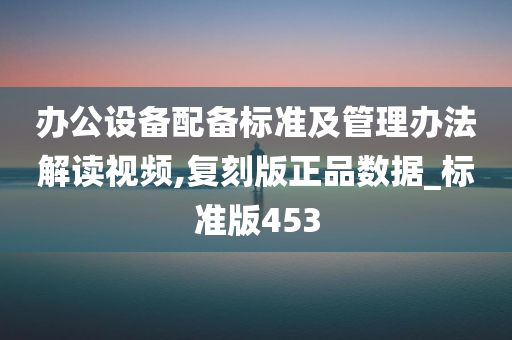 办公设备配备标准及管理办法解读视频,复刻版正品数据_标准版453