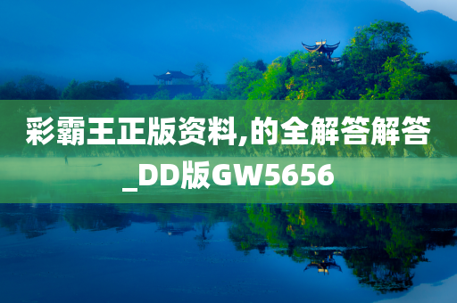 彩霸王正版资料,的全解答解答_DD版GW5656