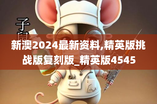 新澳2024最新资料,精英版挑战版复刻版_精英版4545