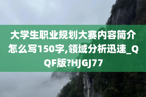 大学生职业规划大赛内容简介怎么写150字,领域分析迅速_QQF版?HJGJ77