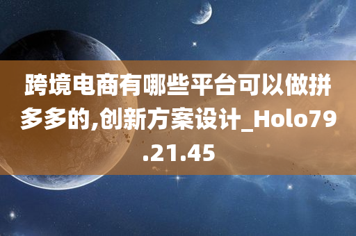 跨境电商有哪些平台可以做拼多多的,创新方案设计_Holo79.21.45