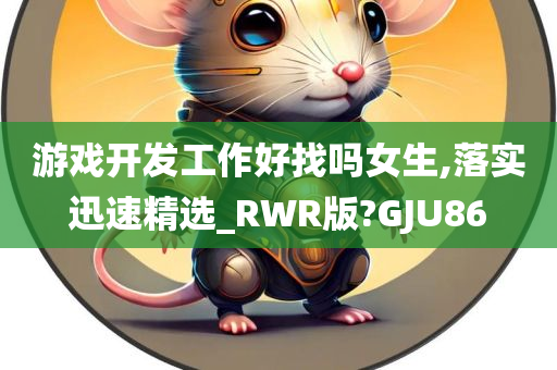 游戏开发工作好找吗女生,落实迅速精选_RWR版?GJU86