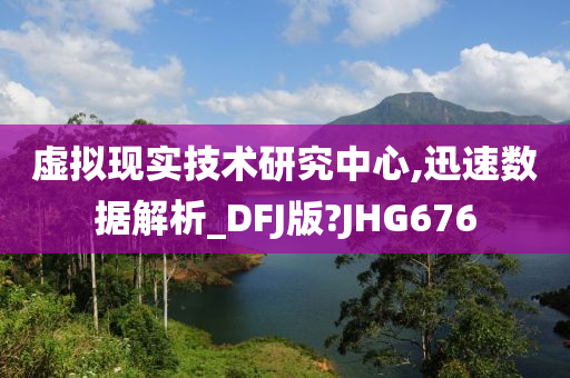 虚拟现实技术研究中心,迅速数据解析_DFJ版?JHG676