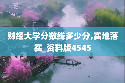 财经大学分数线多少分,实地落实_资料版4545