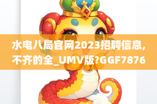 水电八局官网2023招聘信息,不齐的全_UMV版?GGF7876