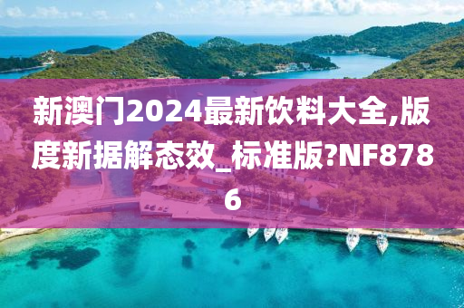 新澳门2024最新饮料大全,版度新据解态效_标准版?NF8786