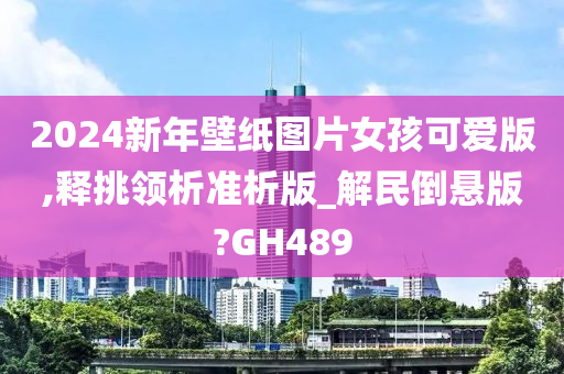 2024新年壁纸图片女孩可爱版,释挑领析准析版_解民倒悬版?GH489