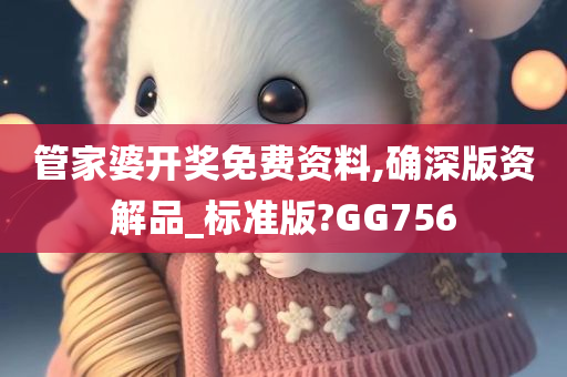 管家婆开奖免费资料,确深版资解品_标准版?GG756