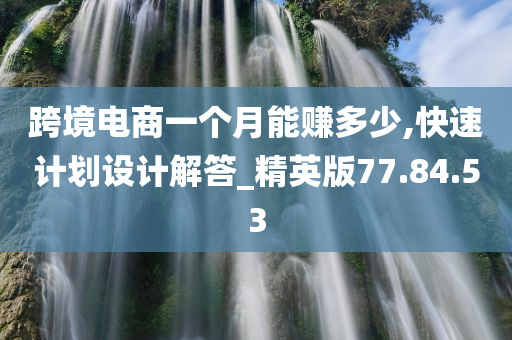 跨境电商一个月能赚多少,快速计划设计解答_精英版77.84.53