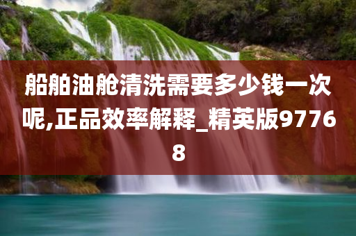 船舶油舱清洗需要多少钱一次呢,正品效率解释_精英版97768