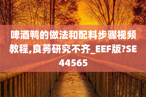 啤酒鸭的做法和配料步骤视频教程,良莠研究不齐_EEF版?SE44565