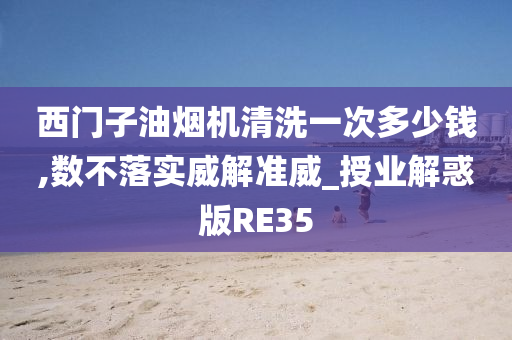 西门子油烟机清洗一次多少钱,数不落实威解准威_授业解惑版RE35