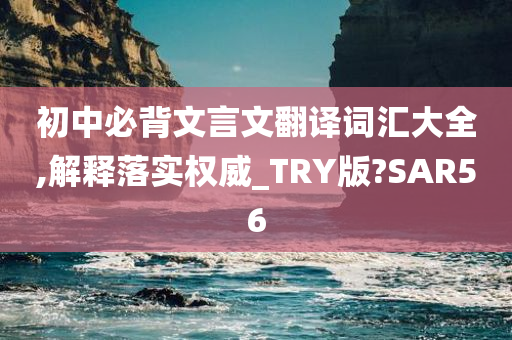 初中必背文言文翻译词汇大全,解释落实权威_TRY版?SAR56