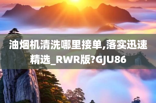 油烟机清洗哪里接单,落实迅速精选_RWR版?GJU86