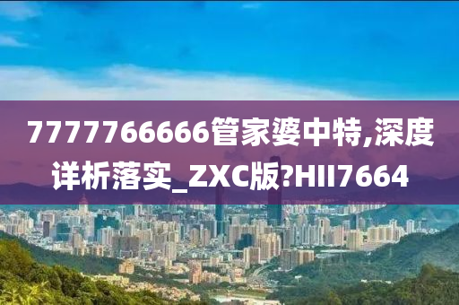 7777766666管家婆中特,深度详析落实_ZXC版?HII7664