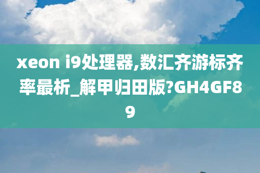 xeon i9处理器,数汇齐游标齐率最析_解甲归田版?GH4GF89