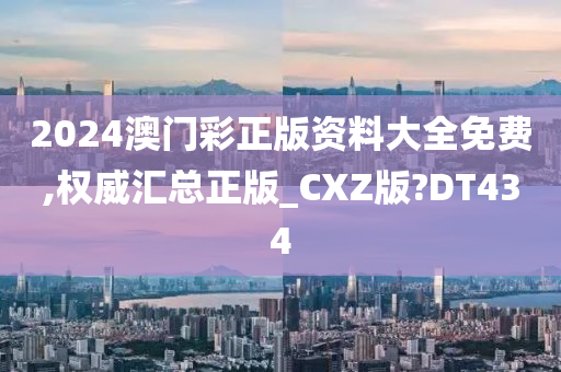 2024澳门彩正版资料大全免费,权威汇总正版_CXZ版?DT434