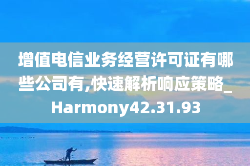 增值电信业务经营许可证有哪些公司有,快速解析响应策略_Harmony42.31.93