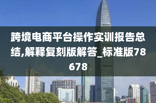 跨境电商平台操作实训报告总结,解释复刻版解答_标准版78678