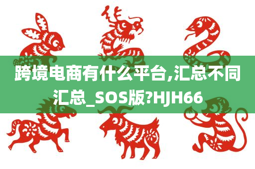 跨境电商有什么平台,汇总不同汇总_SOS版?HJH66