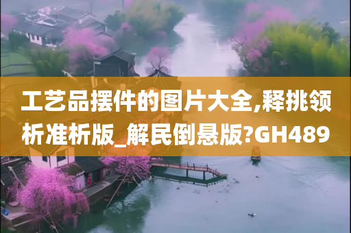 工艺品摆件的图片大全,释挑领析准析版_解民倒悬版?GH489