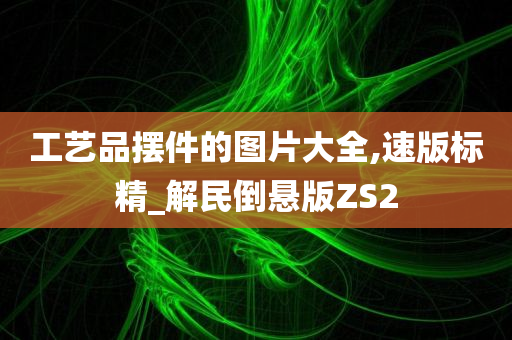 工艺品摆件的图片大全,速版标精_解民倒悬版ZS2