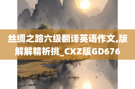 丝绸之路六级翻译英语作文,版解解精析挑_CXZ版GD676