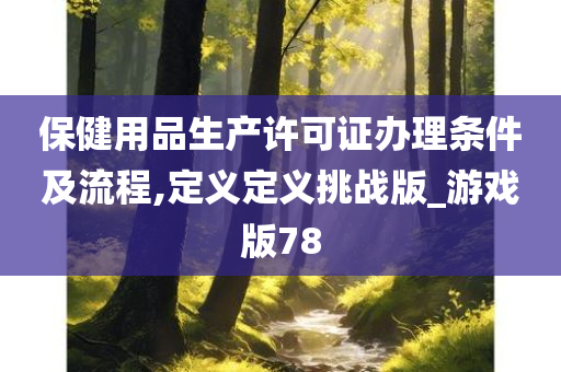 保健用品生产许可证办理条件及流程,定义定义挑战版_游戏版78