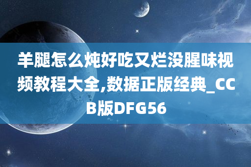 羊腿怎么炖好吃又烂没腥味视频教程大全,数据正版经典_CCB版DFG56