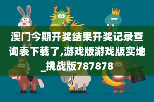 澳门今期开奖结果开奖记录查询表下载了,游戏版游戏版实地_挑战版787878