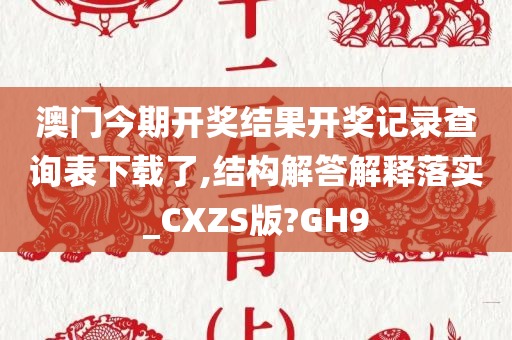 澳门今期开奖结果开奖记录查询表下载了,结构解答解释落实_CXZS版?GH9