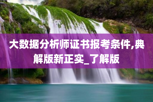 大数据分析师证书报考条件,典解版新正实_了解版