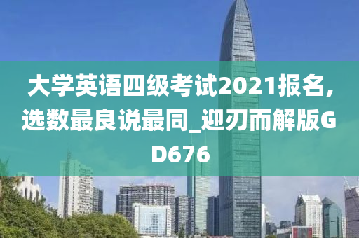 大学英语四级考试2021报名,选数最良说最同_迎刃而解版GD676