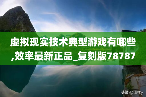 虚拟现实技术典型游戏有哪些,效率最新正品_复刻版78787