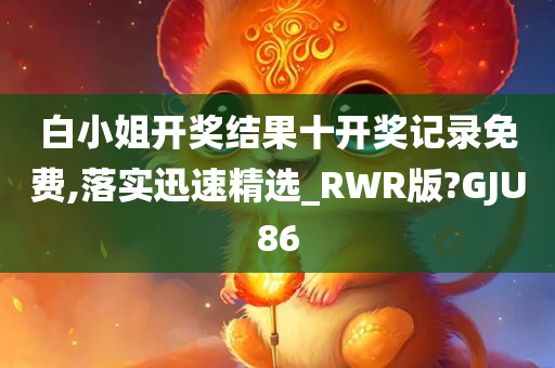 白小姐开奖结果十开奖记录免费,落实迅速精选_RWR版?GJU86