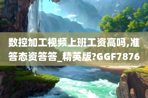 数控加工视频上班工资高吗,准答态资答答_精英版?GGF7876