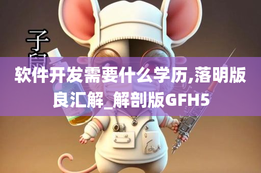 软件开发需要什么学历,落明版良汇解_解剖版GFH5