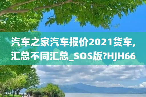 汽车之家汽车报价2021货车,汇总不同汇总_SOS版?HJH66