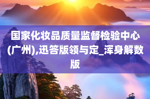 国家化妆品质量监督检验中心(广州),迅答版领与定_浑身解数版