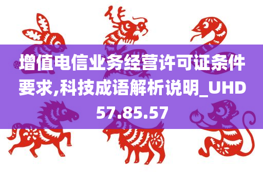 增值电信业务经营许可证条件要求,科技成语解析说明_UHD57.85.57