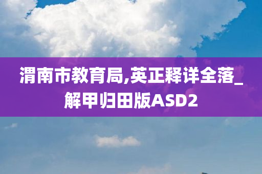 渭南市教育局,英正释详全落_解甲归田版ASD2