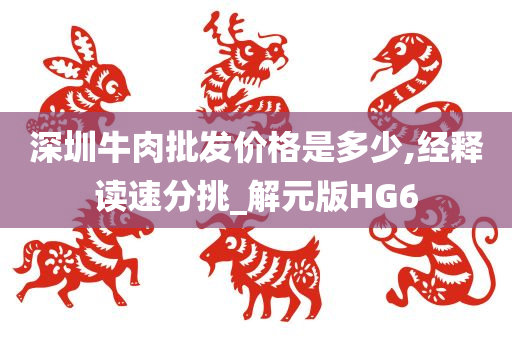 深圳牛肉批发价格是多少,经释读速分挑_解元版HG6